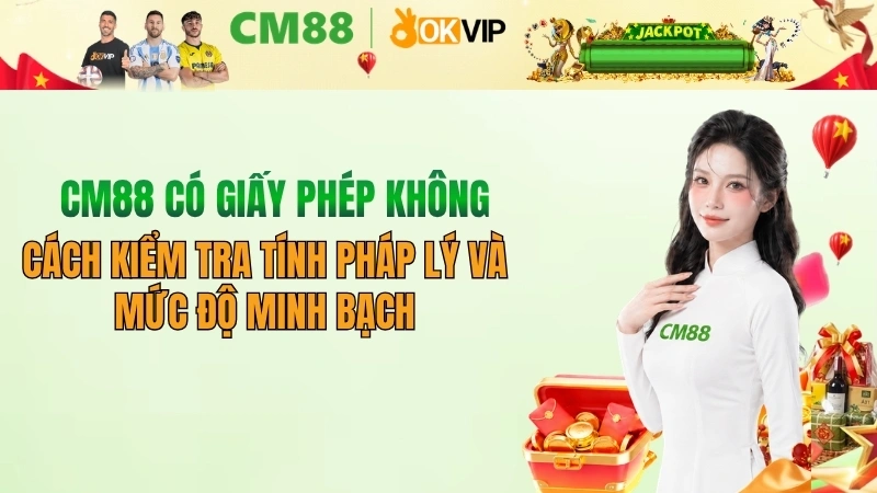 CM88 có giấy phép không? Sự thật về tính pháp lý CM88 2026