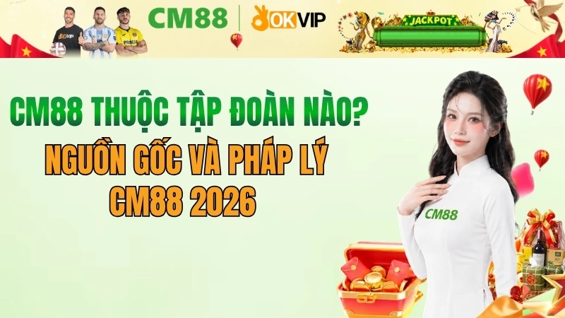 CM88 thuộc tập đoàn nào? Nguồn gốc và pháp lý của CM88 2026